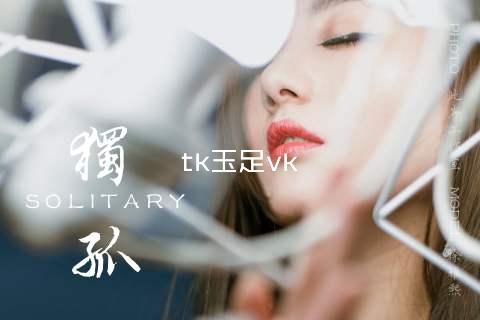 tk玉足vk